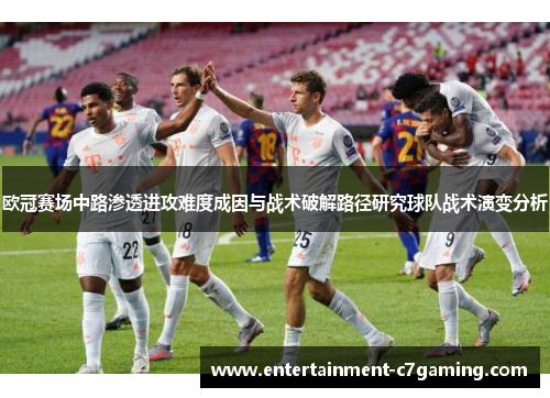 欧冠赛场中路渗透进攻难度成因与战术破解路径研究球队战术演变分析 欧冠赛场中路渗透进攻难度成因与战术破解路径研究球队战术演变分析