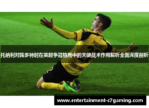 托纳利对阵多特时在英超争冠格局中的关键战术作用解析全面深度剖析