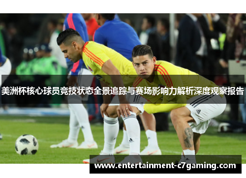 美洲杯核心球员竞技状态全景追踪与赛场影响力解析深度观察报告