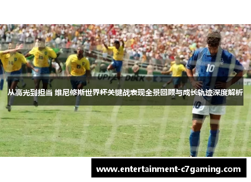从高光到担当 维尼修斯世界杯关键战表现全景回顾与成长轨迹深度解析