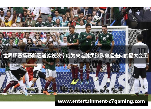 世界杯赛场赛前速递锋线效率成为决定胜负球队命运走向的最大变量 世界杯赛场赛前速递锋线效率成为决定胜负球队命运走向的最大变量
