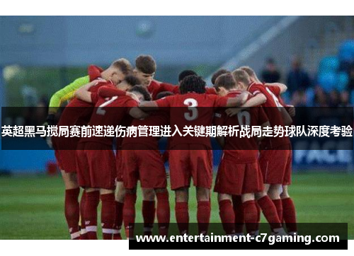 英超黑马搅局赛前速递伤病管理进入关键期解析战局走势球队深度考验 英超黑马搅局赛前速递伤病管理进入关键期解析战局走势球队深度考验