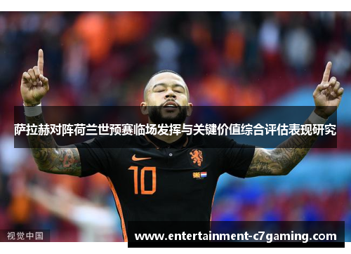 萨拉赫对阵荷兰世预赛临场发挥与关键价值综合评估表现研究