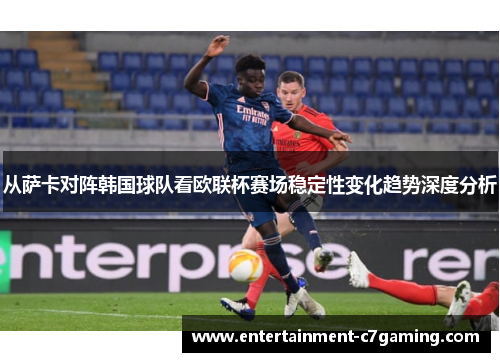 从萨卡对阵韩国球队看欧联杯赛场稳定性变化趋势深度分析