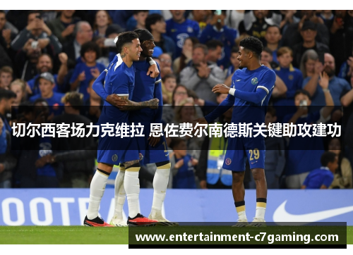 切尔西客场力克维拉 恩佐费尔南德斯关键助攻建功