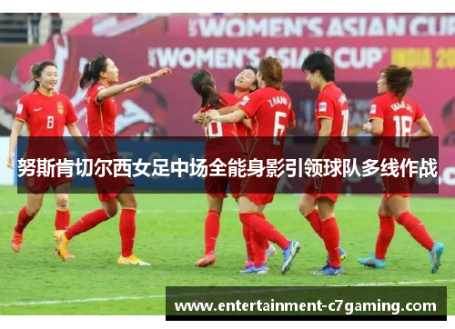 努斯肯切尔西女足中场全能身影引领球队多线作战
