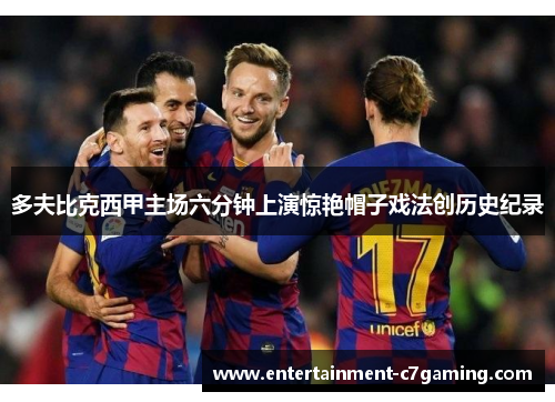 多夫比克西甲主场六分钟上演惊艳帽子戏法创历史纪录 多夫比克西甲主场六分钟上演惊艳帽子戏法创历史纪录