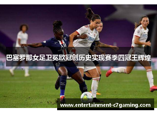 巴塞罗那女足卫冕欧冠创历史实现赛季四冠王辉煌 巴塞罗那女足卫冕欧冠创历史实现赛季四冠王辉煌