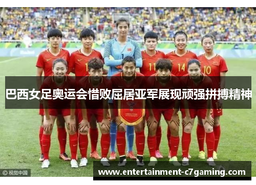 巴西女足奥运会惜败屈居亚军展现顽强拼搏精神 巴西女足奥运会惜败屈居亚军展现顽强拼搏精神