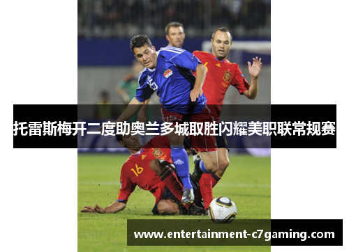 托雷斯梅开二度助奥兰多城取胜闪耀美职联常规赛 托雷斯梅开二度助奥兰多城取胜闪耀美职联常规赛