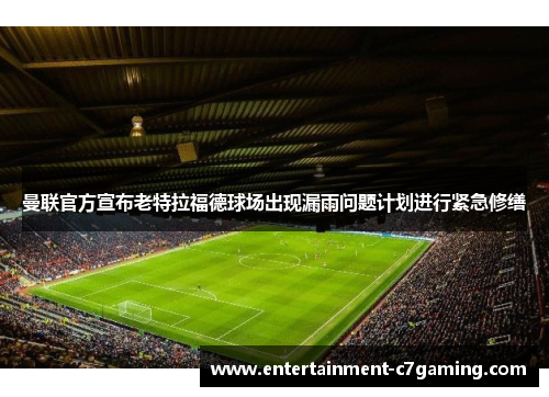 曼联官方宣布老特拉福德球场出现漏雨问题计划进行紧急修缮