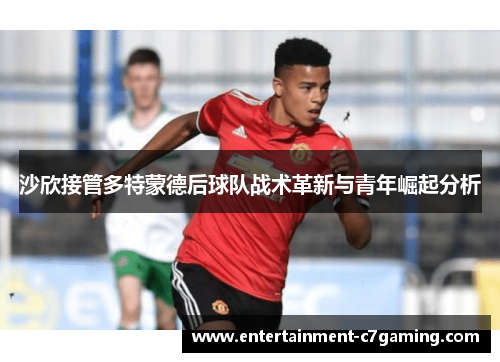 沙欣接管多特蒙德后球队战术革新与青年崛起分析
