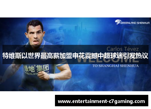 特维斯以世界最高薪加盟申花震撼中超球迷引发热议