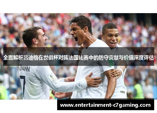 全面解析吕迪格在世俱杯对阵法国比赛中的防守贡献与价值深度评估 全面解析吕迪格在世俱杯对阵法国比赛中的防守贡献与价值深度评估