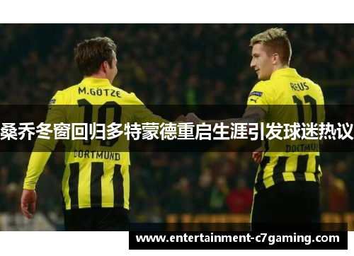 桑乔冬窗回归多特蒙德重启生涯引发球迷热议 桑乔冬窗回归多特蒙德重启生涯引发球迷热议