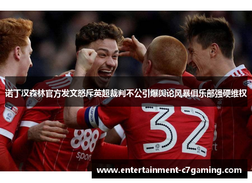 诺丁汉森林官方发文怒斥英超裁判不公引爆舆论风暴俱乐部强硬维权 诺丁汉森林官方发文怒斥英超裁判不公引爆舆论风暴俱乐部强硬维权