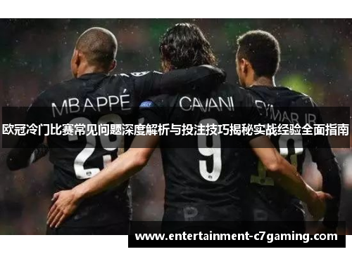 欧冠冷门比赛常见问题深度解析与投注技巧揭秘实战经验全面指南 欧冠冷门比赛常见问题深度解析与投注技巧揭秘实战经验全面指南