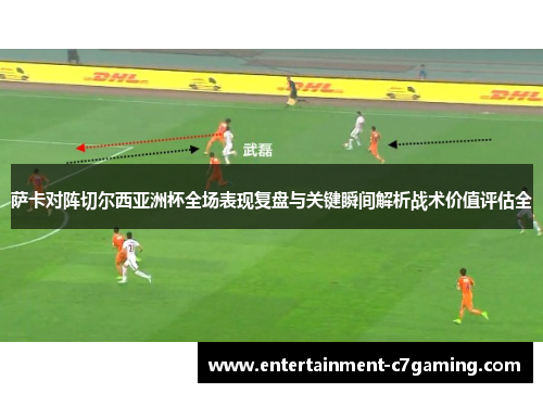 萨卡对阵切尔西亚洲杯全场表现复盘与关键瞬间解析战术价值评估全 萨卡对阵切尔西亚洲杯全场表现复盘与关键瞬间解析战术价值评估全