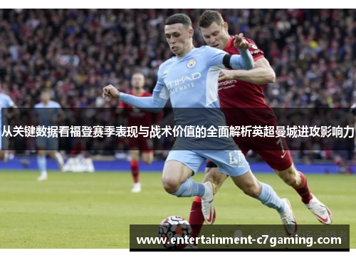 从关键数据看福登赛季表现与战术价值的全面解析英超曼城进攻影响力