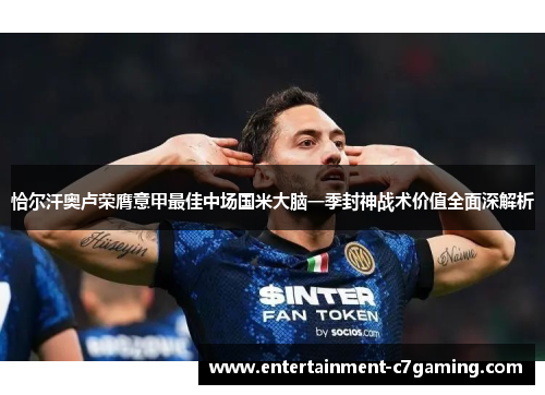 恰尔汗奥卢荣膺意甲最佳中场国米大脑一季封神战术价值全面深解析 恰尔汗奥卢荣膺意甲最佳中场国米大脑一季封神战术价值全面深解析