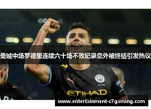 曼城中场罗德里连续六十场不败纪录意外被终结引发热议 曼城中场罗德里连续六十场不败纪录意外被终结引发热议