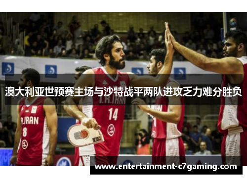 澳大利亚世预赛主场与沙特战平两队进攻乏力难分胜负