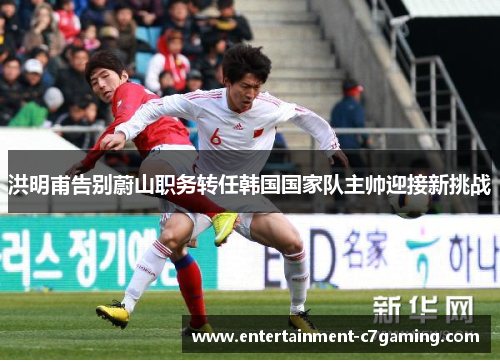 洪明甫告别蔚山职务转任韩国国家队主帅迎接新挑战