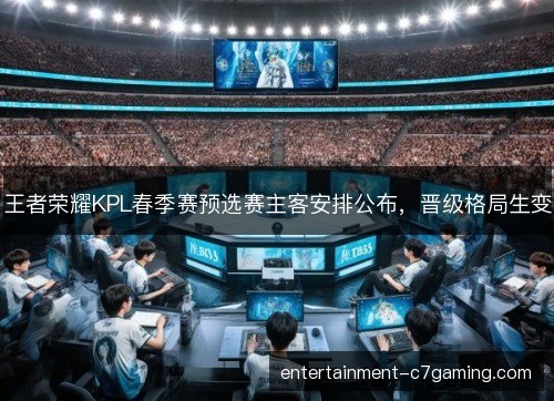 王者荣耀KPL春季赛预选赛主客安排公布,晋级格局生变 王者荣耀KPL春季赛预选赛主客安排公布,晋级格局生变