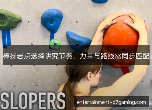 棒操岩点选择讲究节奏，力量与路线需同步匹配